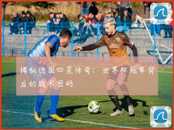 揭秘德国四星传奇：世界杯冠军背后的战术密码