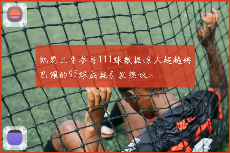 凯恩三季参与111球数据惊人超越姆巴佩的95球成就引发热议