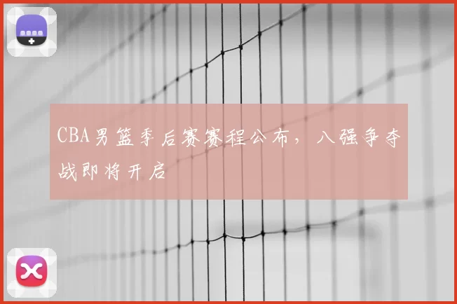 CBA男篮季后赛赛程公布，八强争夺战即将开启