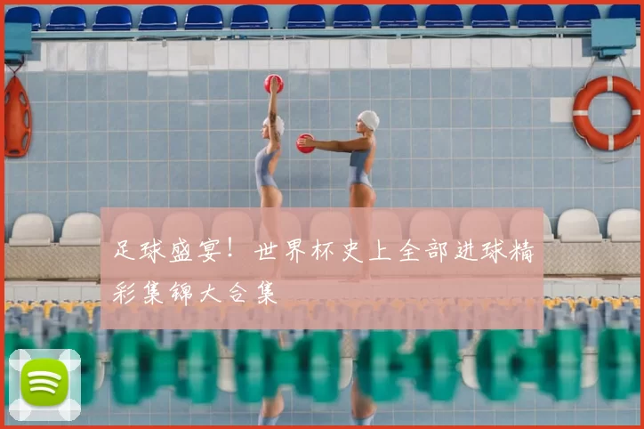 足球盛宴!世界杯史上全部进球精彩集锦大合集