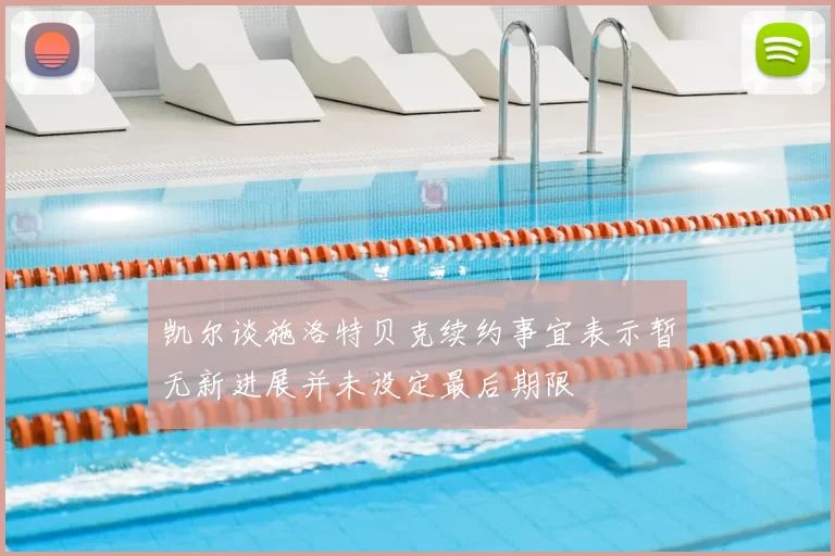 凯尔谈施洛特贝克续约事宜表示暂无新进展并未设定最后期限