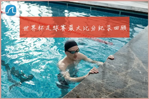 世界杯足球赛最大比分纪录回顾