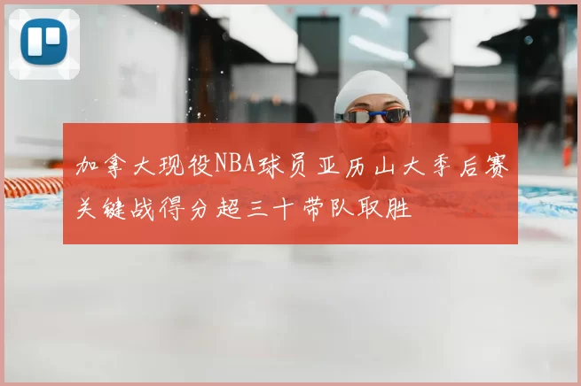 加拿大现役NBA球员亚历山大季后赛关键战得分超三十带队取胜