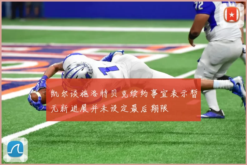 凯尔谈施洛特贝克续约事宜表示暂无新进展并未设定最后期限