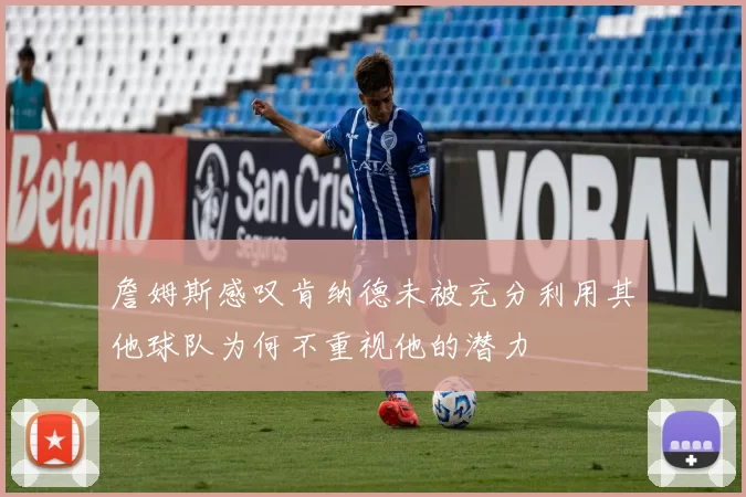 詹姆斯感叹肯纳德未被充分利用其他球队为何不重视他的潜力