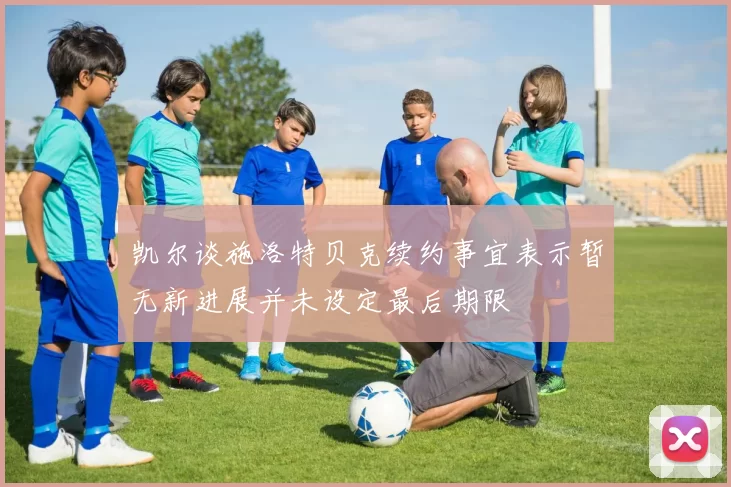 凯尔谈施洛特贝克续约事宜表示暂无新进展并未设定最后期限
