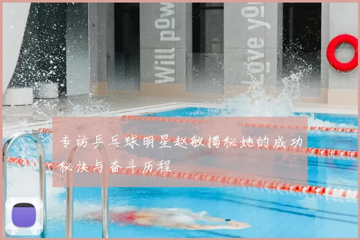 专访乒乓球明星赵敏揭秘她的成功秘诀与奋斗历程