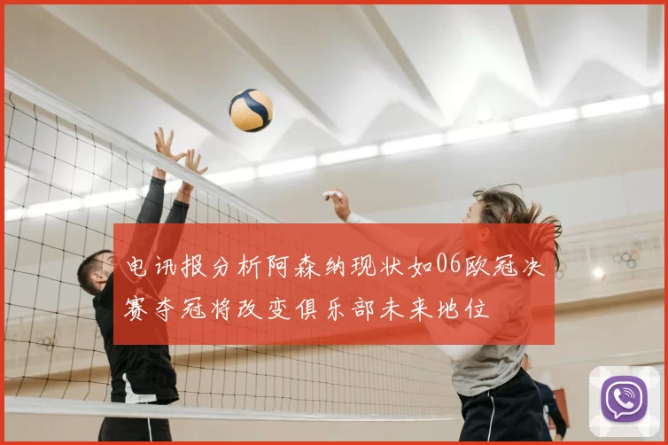 电讯报分析阿森纳现状如06欧冠决赛夺冠将改变俱乐部未来地位