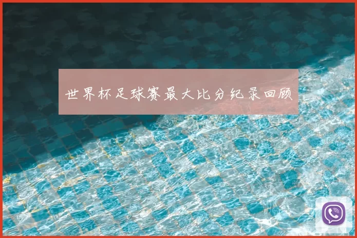 世界杯足球赛最大比分纪录回顾