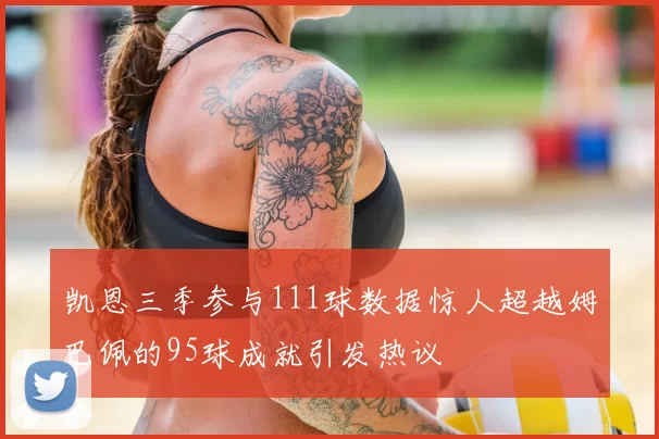 凯恩三季参与111球数据惊人超越姆巴佩的95球成就引发热议