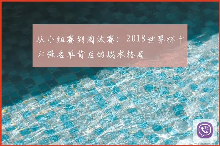 从小组赛到淘汰赛:2018世界杯十六强名单背后的战术格局