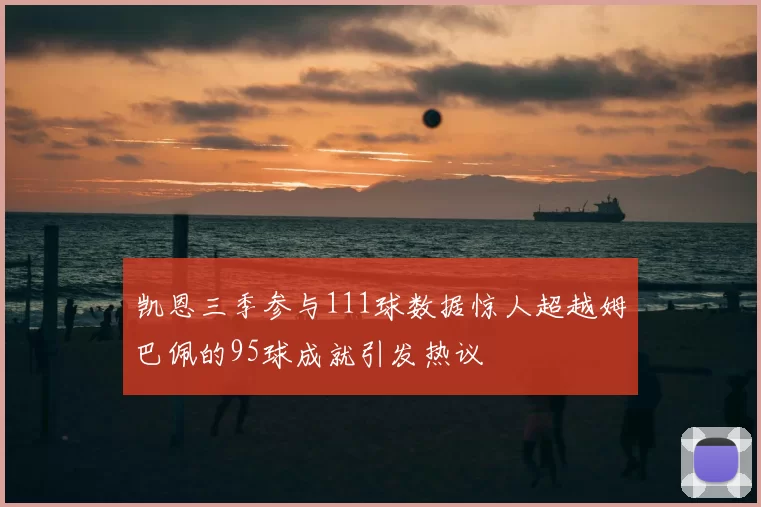 凯恩三季参与111球数据惊人超越姆巴佩的95球成就引发热议