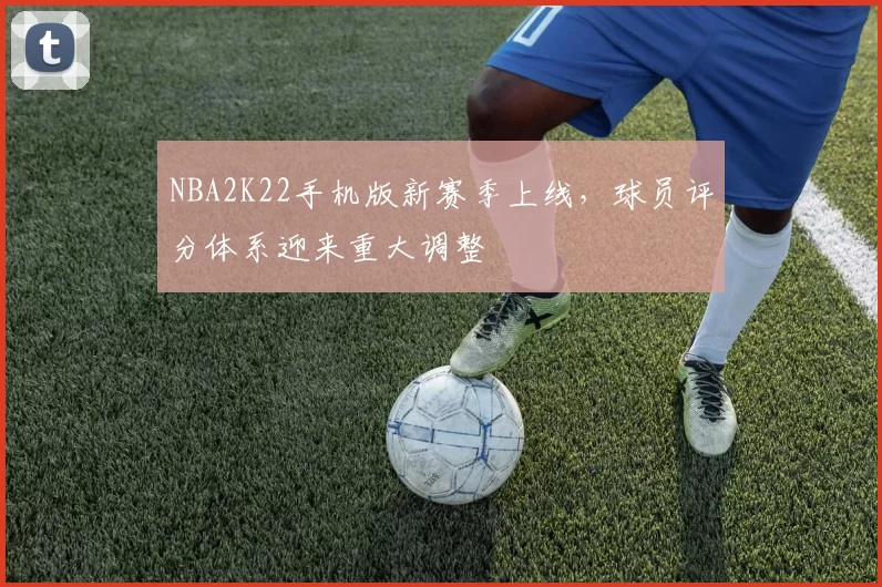 NBA2K22手机版新赛季上线,球员评分体系迎来重大调整