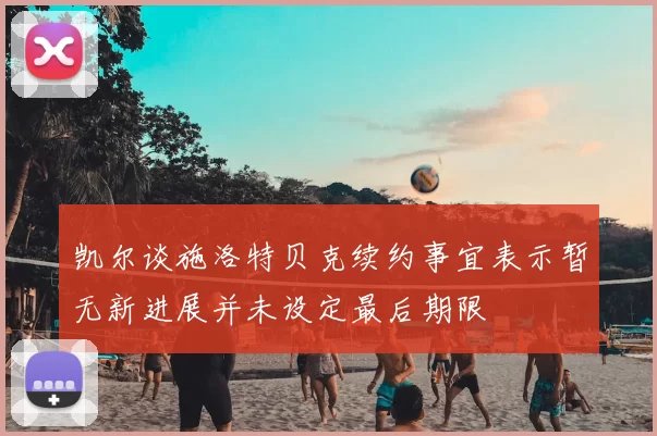 凯尔谈施洛特贝克续约事宜表示暂无新进展并未设定最后期限