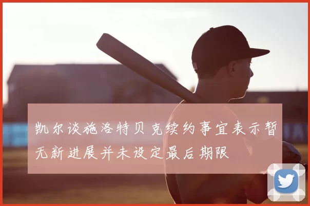 凯尔谈施洛特贝克续约事宜表示暂无新进展并未设定最后期限