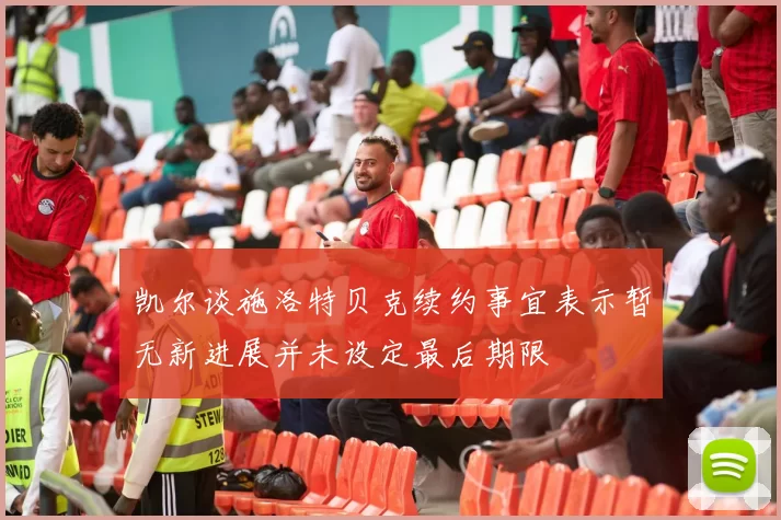 凯尔谈施洛特贝克续约事宜表示暂无新进展并未设定最后期限