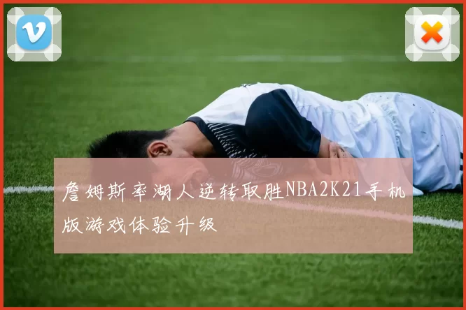 詹姆斯率湖人逆转取胜NBA2K21手机版游戏体验升级