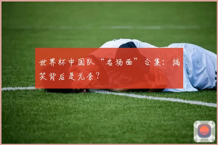 世界杯中国队“名场面”合集:搞笑背后是无奈?