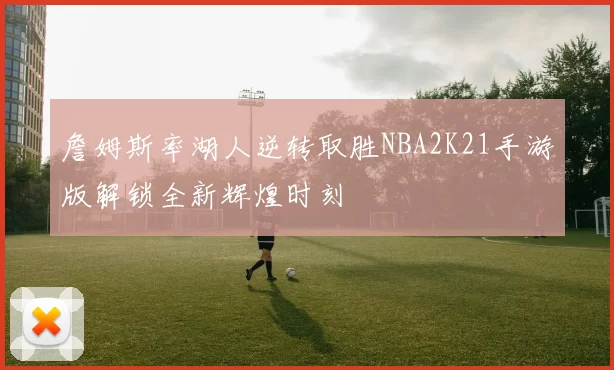 詹姆斯率湖人逆转取胜NBA2K21手游版解锁全新辉煌时刻