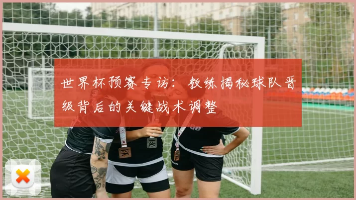 世界杯预赛专访:教练揭秘球队晋级背后的关键战术调整