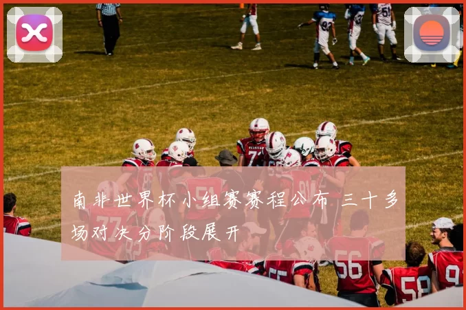 南非世界杯小组赛赛程公布 三十多场对决分阶段展开