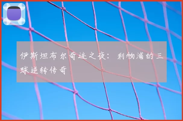 伊斯坦布尔奇迹之夜：利物浦的三球逆转传奇