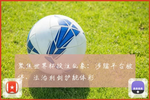 聚焦世界杯投注乱象:涉赌平台被停,法治利剑护航体彩