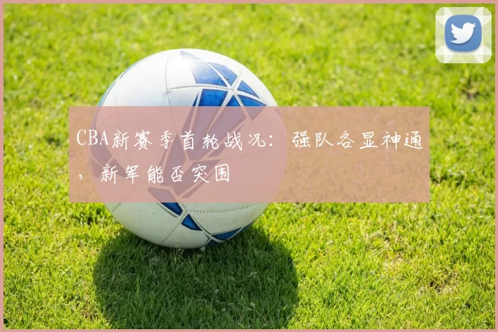 CBA新赛季首轮战况:强队各显神通,新军能否突围