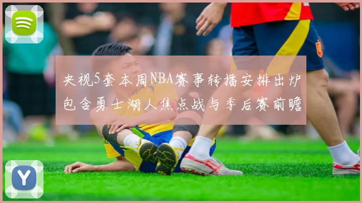 央视5套本周NBA赛事转播安排出炉包含勇士湖人焦点战与季后赛前瞻