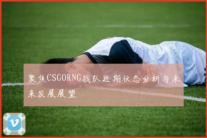 聚焦CSGORNG战队近期状态分析与未来发展展望