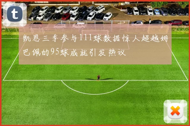 凯恩三季参与111球数据惊人超越姆巴佩的95球成就引发热议