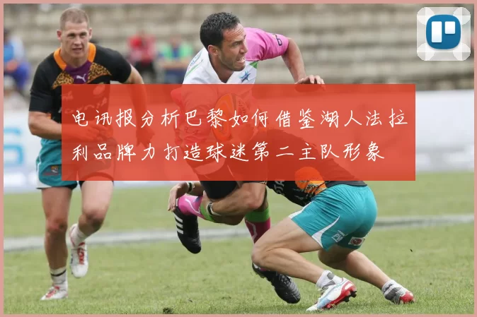 电讯报分析巴黎如何借鉴湖人法拉利品牌力打造球迷第二主队形象