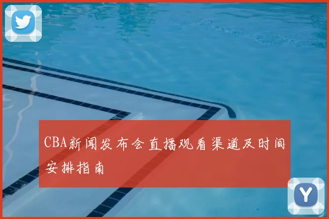 CBA新闻发布会直播观看渠道及时间安排指南