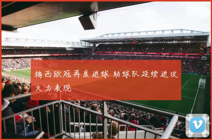 梅西欧冠再度进球 助球队延续进攻火力表现