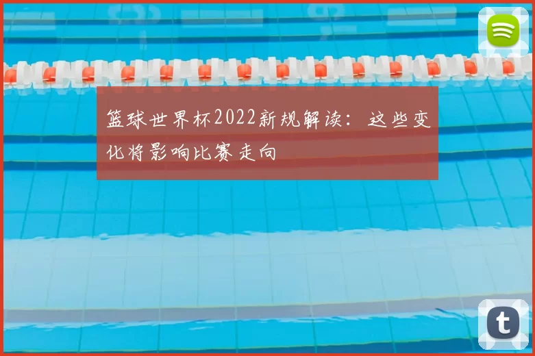 篮球世界杯2022新规解读：这些变化将影响比赛走向