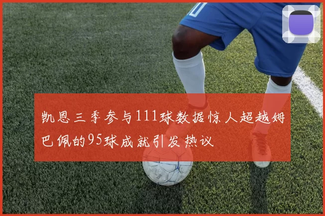 凯恩三季参与111球数据惊人超越姆巴佩的95球成就引发热议