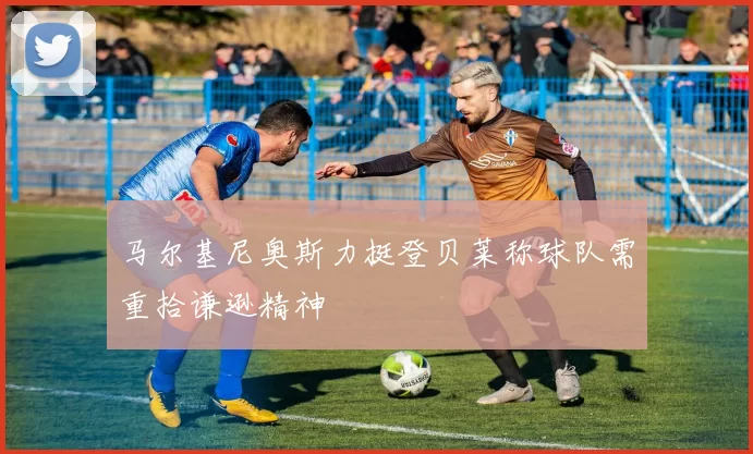 马尔基尼奥斯力挺登贝莱称球队需重拾谦逊精神