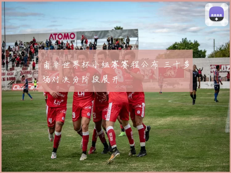 南非世界杯小组赛赛程公布 三十多场对决分阶段展开