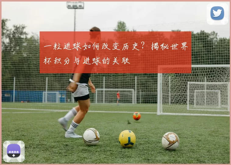 一粒进球如何改变历史?揭秘世界杯积分与进球的关联