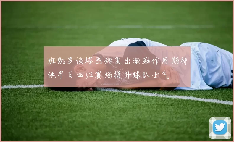班凯罗谈塔图姆复出激励作用期待他早日回归赛场提升球队士气