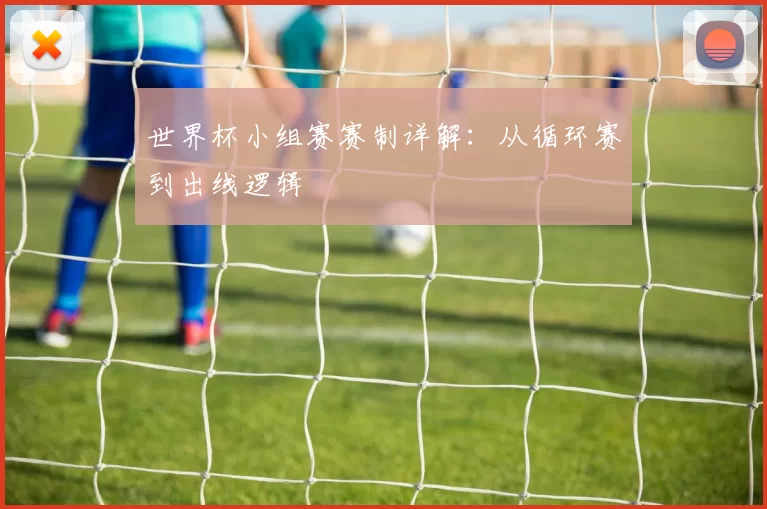 世界杯小组赛赛制详解:从循环赛到出线逻辑