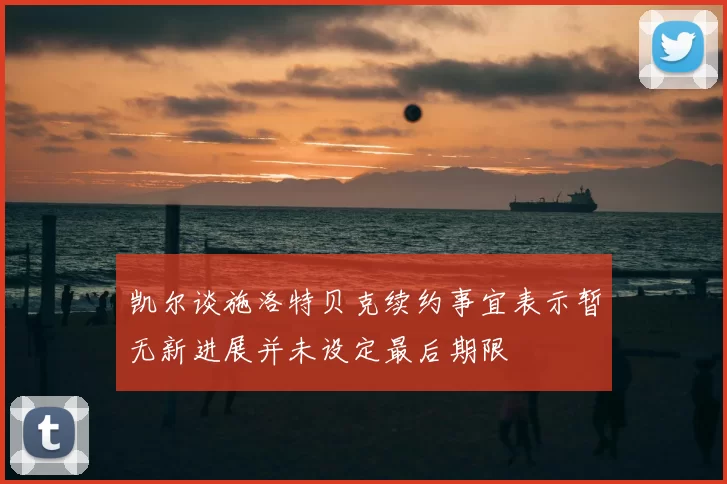 凯尔谈施洛特贝克续约事宜表示暂无新进展并未设定最后期限