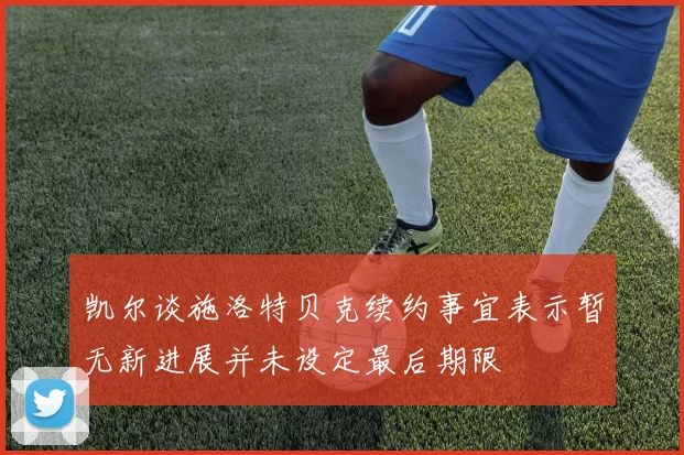 凯尔谈施洛特贝克续约事宜表示暂无新进展并未设定最后期限