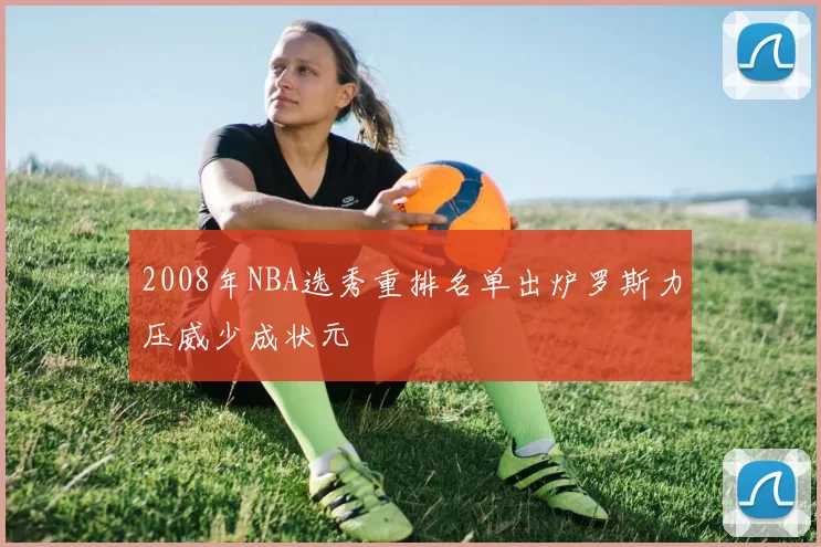 2008年NBA选秀重排名单出炉罗斯力压威少成状元
