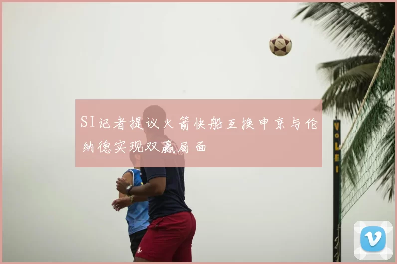 SI记者提议火箭快船互换申京与伦纳德实现双赢局面