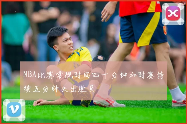 NBA比赛常规时间四十分钟加时赛持续五分钟决出胜负