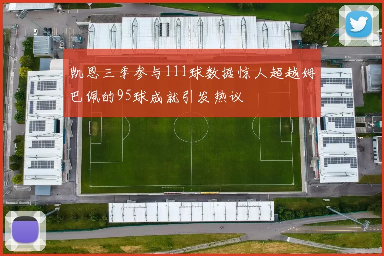 凯恩三季参与111球数据惊人超越姆巴佩的95球成就引发热议