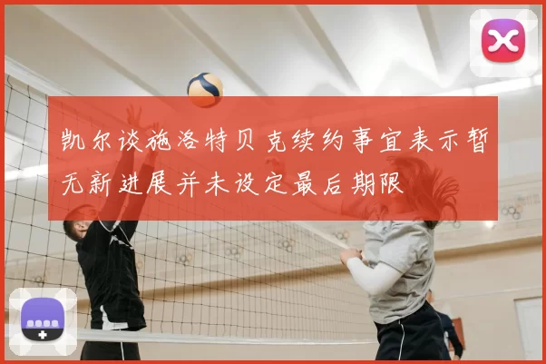 凯尔谈施洛特贝克续约事宜表示暂无新进展并未设定最后期限