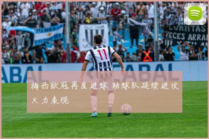 梅西欧冠再度进球 助球队延续进攻火力表现