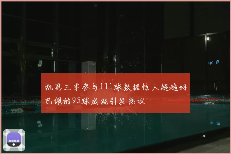 凯恩三季参与111球数据惊人超越姆巴佩的95球成就引发热议